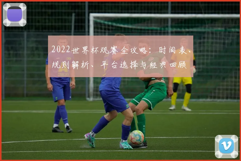 2022世界杯观赛全攻略：时间表、规则解析、平台选择与经典回顾