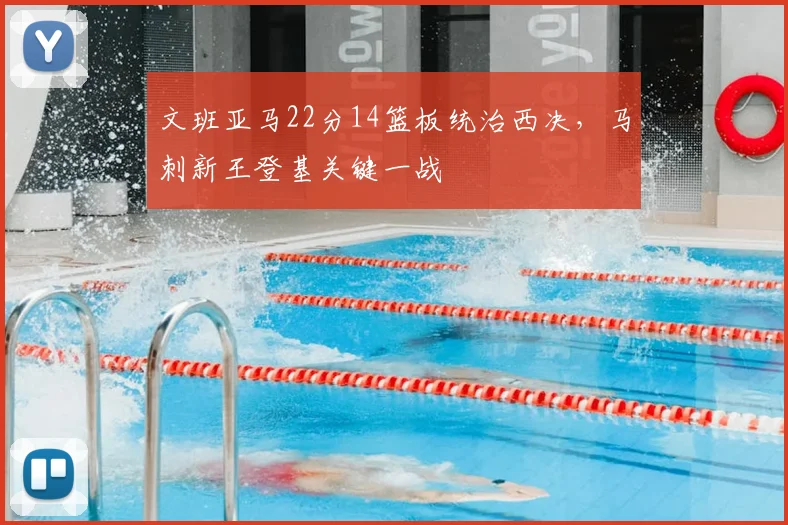 文班亚马22分14篮板统治西决，马刺新王登基关键一战