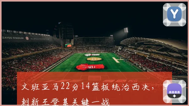 文班亚马22分14篮板统治西决，马刺新王登基关键一战