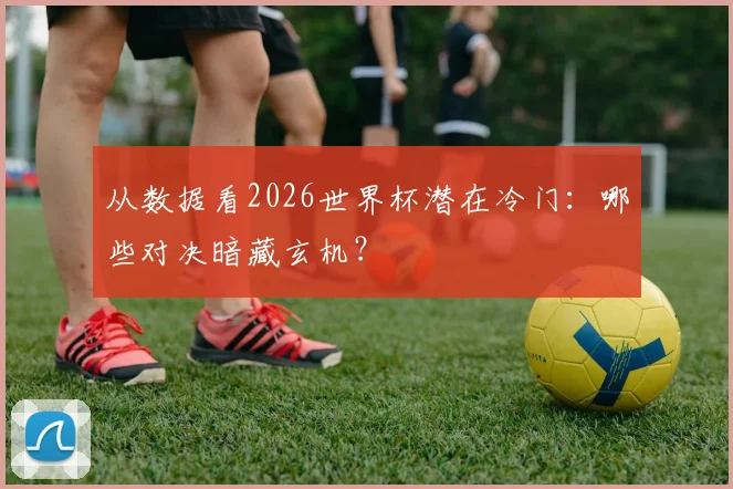 从数据看2026世界杯潜在冷门：哪些对决暗藏玄机？