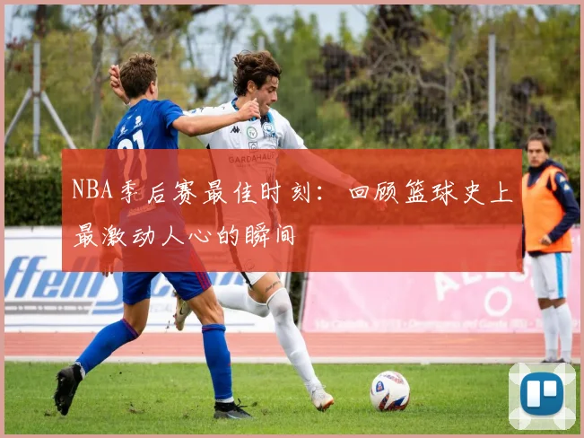 NBA季后赛最佳时刻：回顾篮球史上最激动人心的瞬间