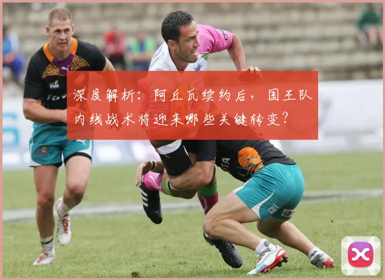 深度解析：阿丘瓦续约后，国王队内线战术将迎来哪些关键转变？