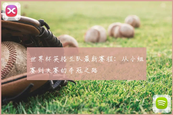 世界杯英格兰队最新赛程：从小组赛到决赛的夺冠之路