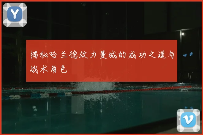 揭秘哈兰德效力曼城的成功之道与战术角色