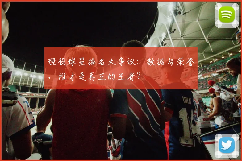 现役球星排名大争议：数据与荣誉，谁才是真正的王者？