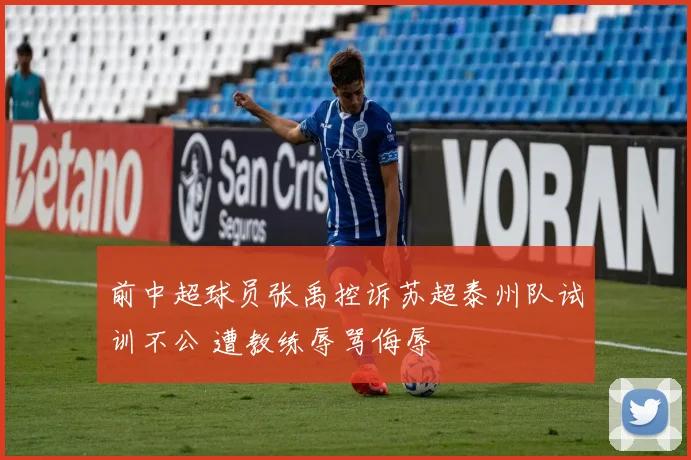 前中超球员张禹控诉苏超泰州队试训不公 遭教练辱骂侮辱