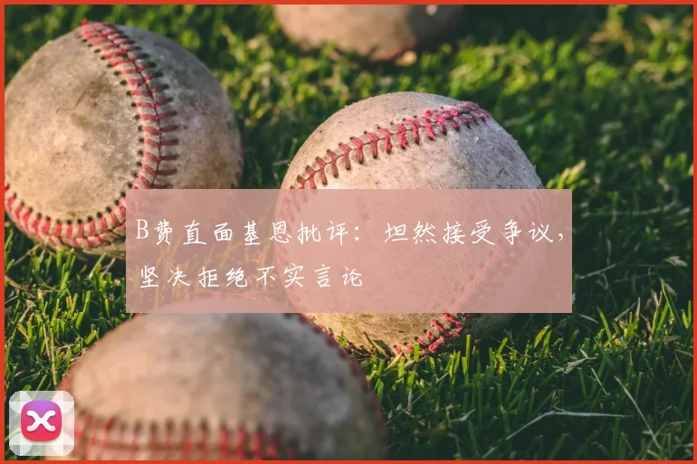 B费直面基恩批评：坦然接受争议，坚决拒绝不实言论
