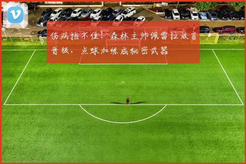 伤病挡不住！森林主帅佩雷拉放言晋级，点球加练成秘密武器