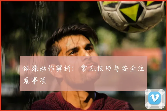 体操动作解析:常见技巧与安全注意事项
