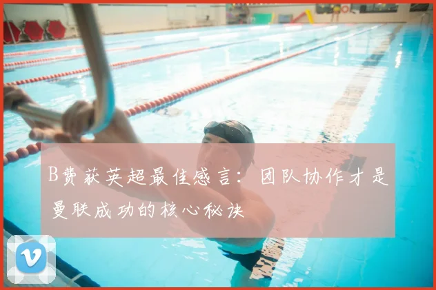 B费获英超最佳感言：团队协作才是曼联成功的核心秘诀