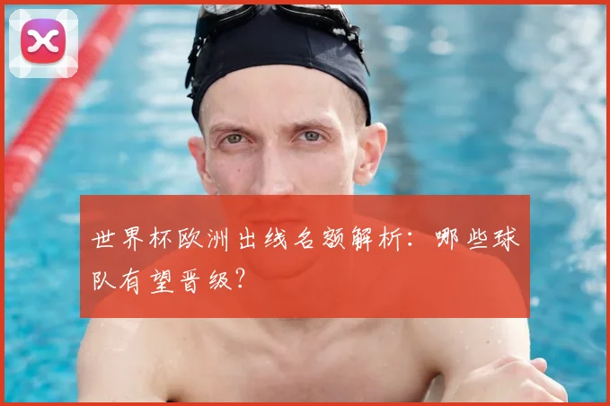 世界杯欧洲出线名额解析：哪些球队有望晋级？