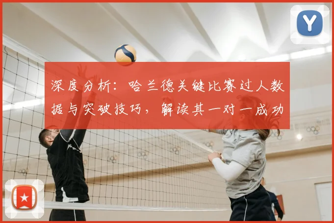 深度分析：哈兰德关键比赛过人数据与突破技巧，解读其一对一成功率