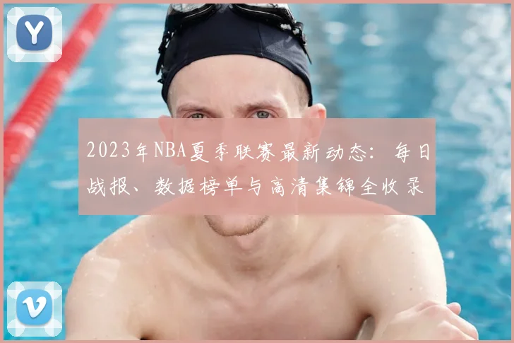 2023年NBA夏季联赛最新动态：每日战报、数据榜单与高清集锦全收录