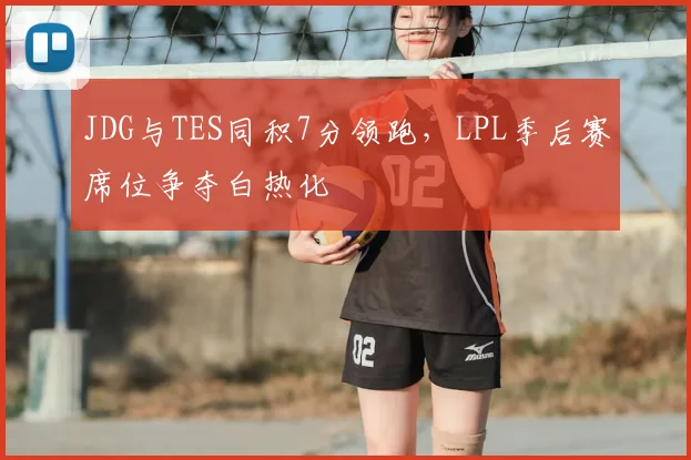 JDG与TES同积7分领跑，LPL季后赛席位争夺白热化