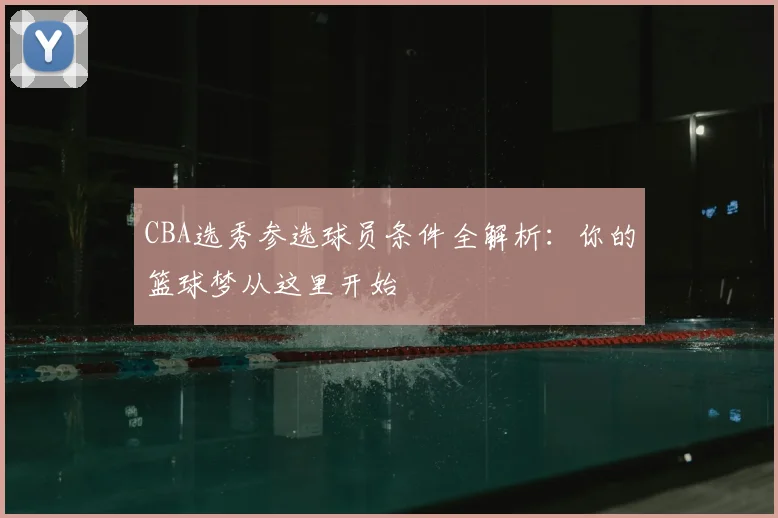 CBA选秀参选球员条件全解析：你的篮球梦从这里开始