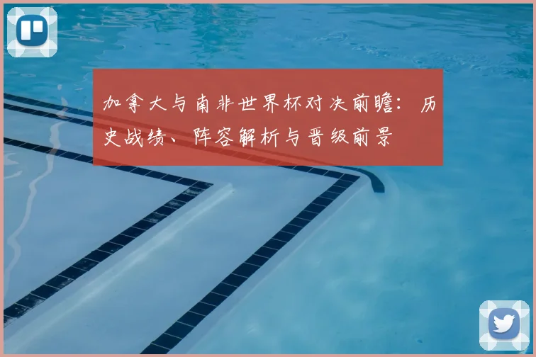 加拿大与南非世界杯对决前瞻：历史战绩、阵容解析与晋级前景