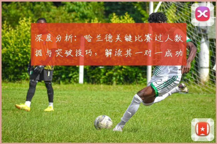 深度分析：哈兰德关键比赛过人数据与突破技巧，解读其一对一成功率
