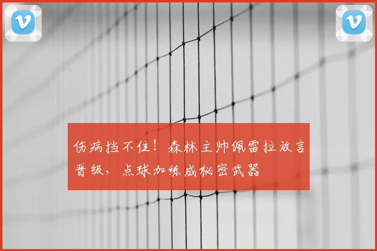伤病挡不住!森林主帅佩雷拉放言晋级,点球加练成秘密武器