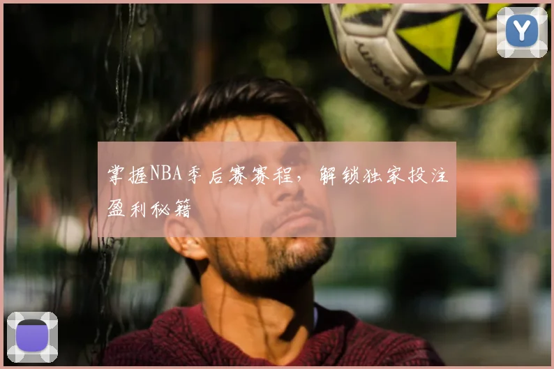 掌握NBA季后赛赛程，解锁独家投注盈利秘籍