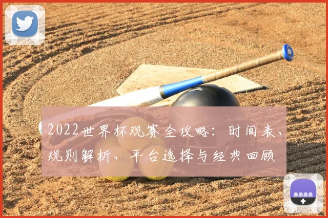 2022世界杯观赛全攻略：时间表、规则解析、平台选择与经典回顾