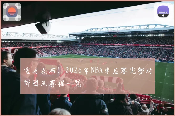 官方发布！2026年NBA季后赛完整对阵图及赛程一览