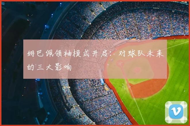 姆巴佩领袖模式开启:对球队未来的三大影响