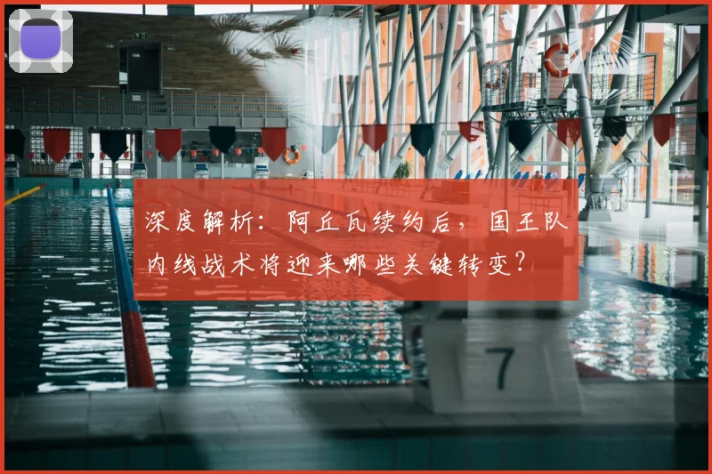 深度解析:阿丘瓦续约后,国王队内线战术将迎来哪些关键转变?