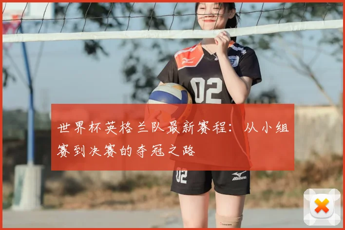 世界杯英格兰队最新赛程：从小组赛到决赛的夺冠之路