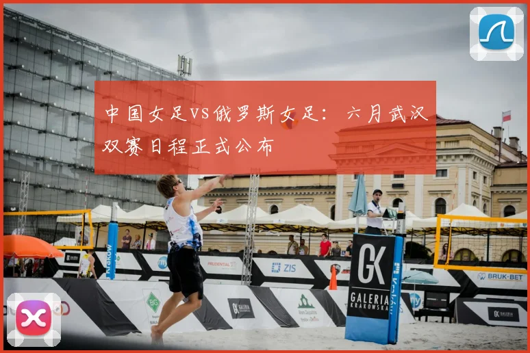 中国女足vs俄罗斯女足：六月武汉双赛日程正式公布