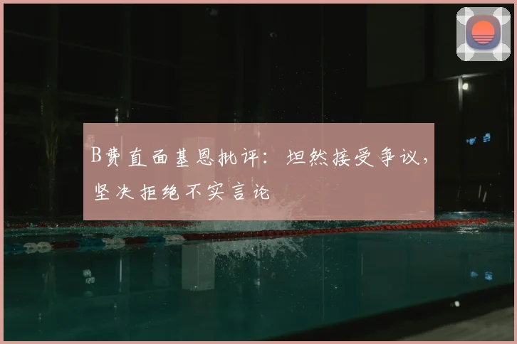 B费直面基恩批评：坦然接受争议，坚决拒绝不实言论
