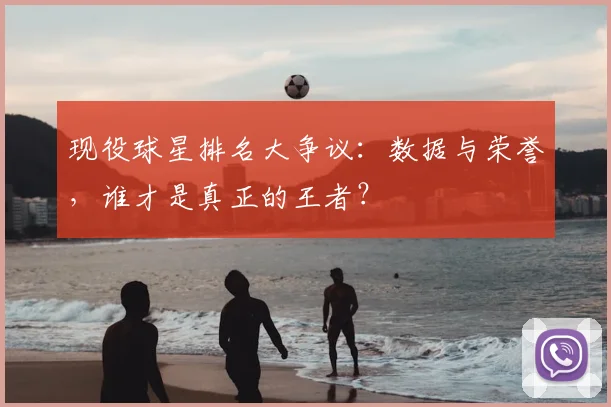 现役球星排名大争议:数据与荣誉,谁才是真正的王者?
