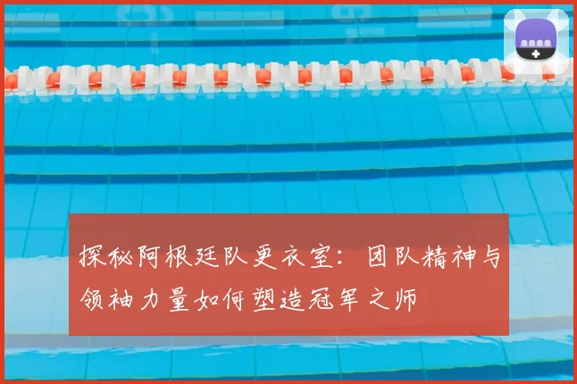 探秘阿根廷队更衣室：团队精神与领袖力量如何塑造冠军之师