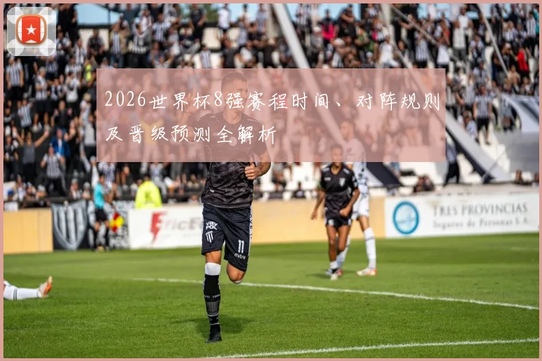 2026世界杯8强赛程时间、对阵规则及晋级预测全解析