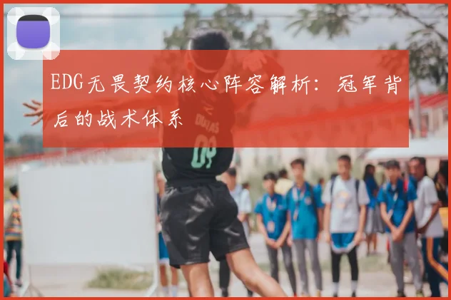 EDG无畏契约核心阵容解析:冠军背后的战术体系
